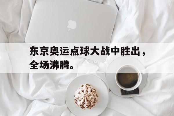 金年会app-东京奥运点球大战中胜出，全场沸腾。
