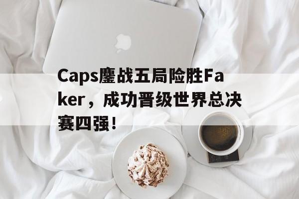 jinnianhui sports-Caps鏖战五局险胜Faker，成功晋级世界总决赛四强！