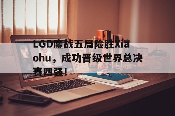 jinnianhui sports-LGD鏖战五局险胜Xiaohu，成功晋级世界总决赛四强！