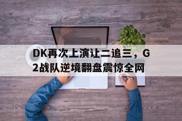 金年会官网-DK再次上演让二追三，G2战队逆境翻盘震惊全网