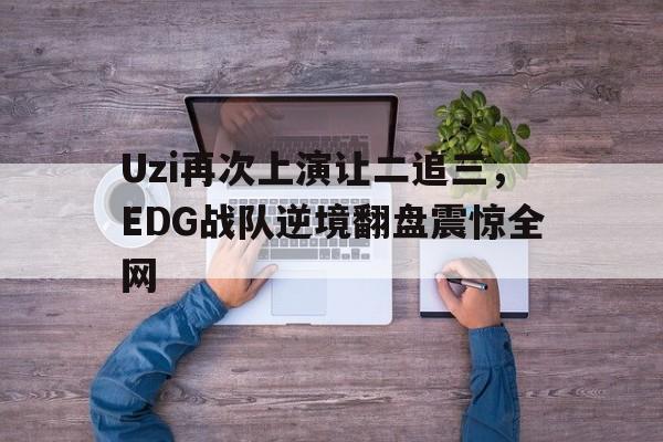 金年会app-Uzi再次上演让二追三，EDG战队逆境翻盘震惊全网