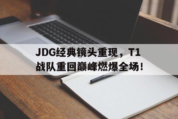 金年会官网-JDG经典镜头重现，T1战队重回巅峰燃爆全场！