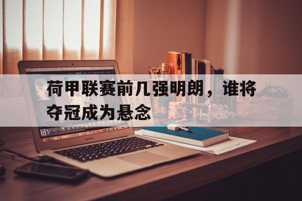 金年会app-荷甲联赛前几强明朗，谁将夺冠成为悬念