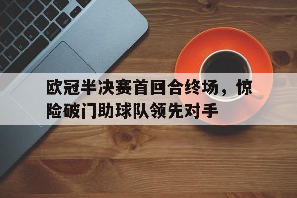 金年会app-欧冠半决赛首回合终场，惊险破门助球队领先对手