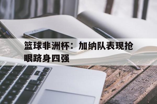 jinnianhui sports-篮球非洲杯：加纳队表现抢眼跻身四强