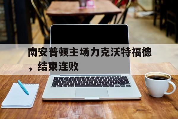 金年会app-南安普顿主场力克沃特福德，结束连败
