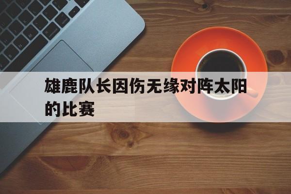 jinnianhui sports-雄鹿队长因伤无缘对阵太阳的比赛