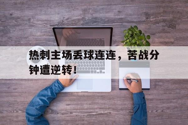 jinnianhui sports-热刺主场丢球连连，苦战分钟遭逆转！