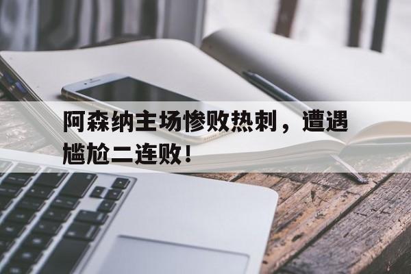 jinnianhui sports-阿森纳主场惨败热刺，遭遇尴尬二连败！