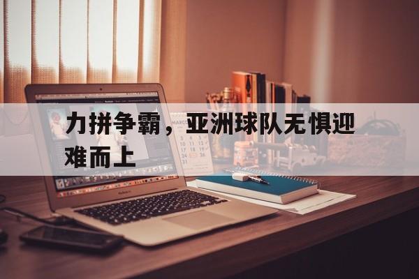 jinnianhui sports-力拼争霸，亚洲球队无惧迎难而上