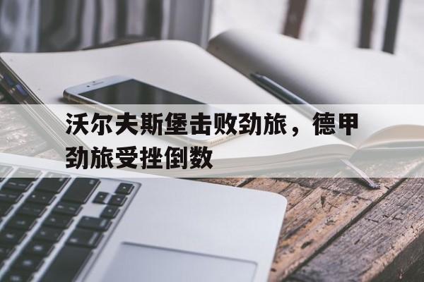 金年会官网-沃尔夫斯堡击败劲旅，德甲劲旅受挫倒数