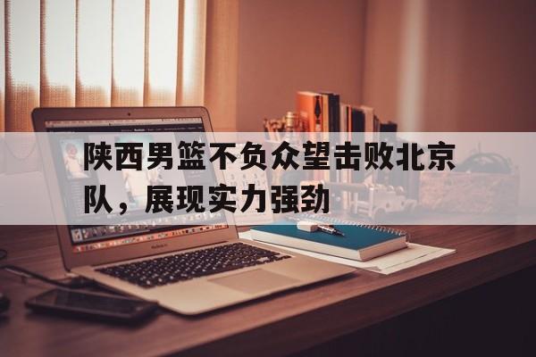 jinnianhui sports-陕西男篮不负众望击败北京队，展现实力强劲
