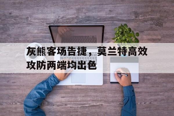 金年会app-灰熊客场告捷，莫兰特高效攻防两端均出色