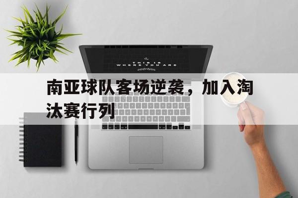 金年会app-南亚球队客场逆袭，加入淘汰赛行列