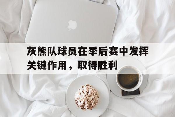 金年会官网-灰熊队球员在季后赛中发挥关键作用，取得胜利