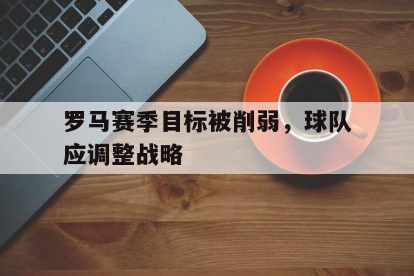 金年会app-罗马赛季目标被削弱，球队应调整战略
